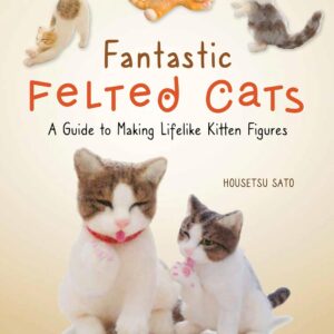 Fantastic Felted Cats: A Guide to Making Lifelike Kitten Figures (With Full-Size Templates)